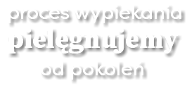  proces wypiekania pielęgnujemy od pokoleń 
